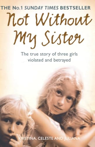 Not Without My Sister: The True Story of Three Girls Violated and Betrayed by Those They Trusted