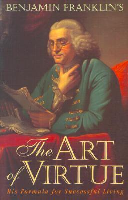 Benjamin Franklin's The Art of Virtue: His Formula for Successful Living