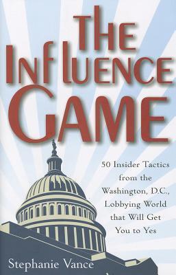 The Influence Game: 50 Insider Tactics From the Washington, D.C., Lobbying World That Will Get You to Yes