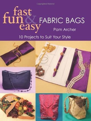 Fast, Fun & Easy Fabric Bags: 10 Projects to Suit Your Style