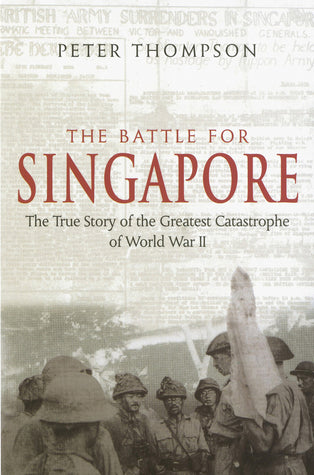The Battle for Singapore: The True Story of the Greatest Catastrophe of World War II