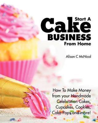 Start a Cake Business from Home : How to Make Money from Your Handmade Celebration Cakes, Cupcakes, Cookies, Cake Pops and More! - Thryft