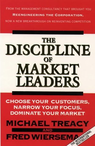 The Discipline of Market Leaders: Choose Your Customers, Narrow Your Focus, Dominate Your Market
