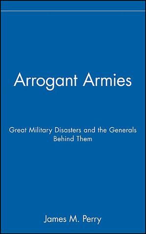 Arrogant Armies: Great Military Disasters and the Generals Behind Them