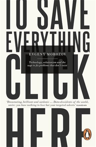 To Save Everything, Click Here: Technology, Solutionism, and the Urge to Fix Problems That Don't Exist