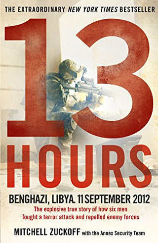 13 Hours: Benghazi, Libya, 11 September 2012 - The Explosive True Story of How Six Men Fought a Terror Attack and Repelled Enemy Forces