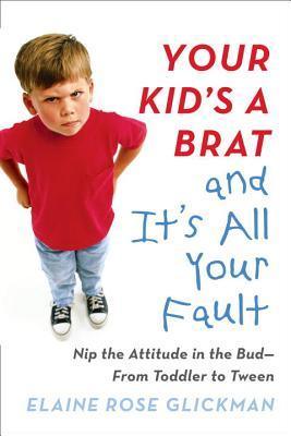 Your Kid's a Brat and It's All Your Fault: Nip the Attitude in the Bud - From Toddler to Tween - Thryft