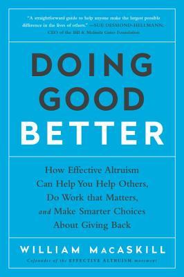 Doing Good Better: How Effective Altruism Can Help You Help Others, Do Work That Matters, and Make Smarter Choices About Giving Back