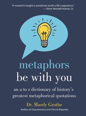 Metaphors Be With You : An A to Z Dictionary of History's Greatest Metaphorical Quotations - Thryft