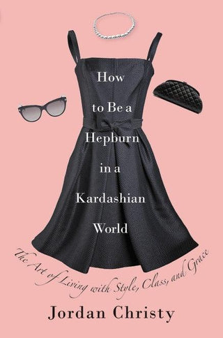 How To Be A Hepburn In A Kardashian World : The Art of Living with Style, Class, and Grace - Thryft