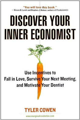 Discover Your Inner Economist: Use Incentives to Fall in Love, Survive Your Next Meeting, and Motivate Your Dentist