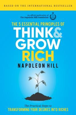 The 5 Essential Principles of Think & Grow Rich: The Practical Steps to Transforming Your Desires Into Riches