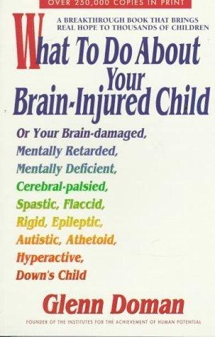 What to Do About Your Brain-Injured Child: Or Your Brain-Damaged, Mentally Retarded, Mentally Deficient, Cerebral-Palsied, Spatic, Flaccid, Rigid, ... Autistic, Athetoid, Hyperactive, Down's Child - Thryft