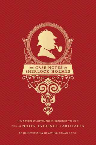 The Case Notes of Sherlock Holmes - His Greatest Adventures Brought to Life with His Notes, Evidence and Artifacts