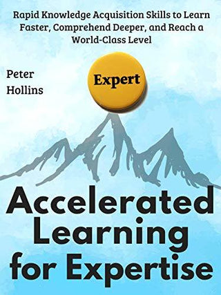Peak Learning for Expertise: Rapid Knowledge Acquisition Skills to Learn Faster, Comprehend Deeper, and Reach a World-Class Level