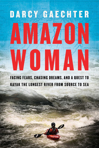 Amazon Woman: Facing Fears, Chasing Dreams, and a Quest to Kayak the World's Largest River from Source to Sea
