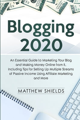 Blogging 2020: An Essential Guide to Marketing Your Blog and Making Money Online from It, Including Tips for Setting Up Multiple Streams of Passive Income Using Affiliate Marketing and More