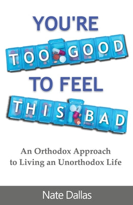 You're Too Good to Feel This Bad: An Orthodox Approach to Living an Unorthodox Life