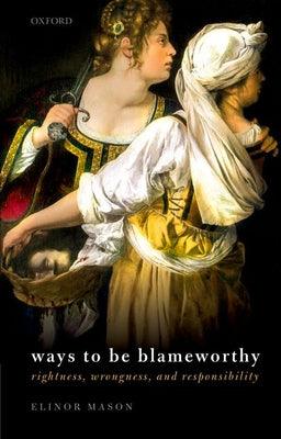 Ways to be Blameworthy : Rightness, Wrongness, and Responsibility - Thryft