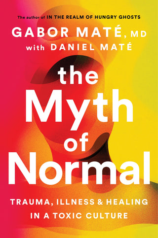 The Myth of Normal - Trauma, Illness & Healing in a Toxic Culture