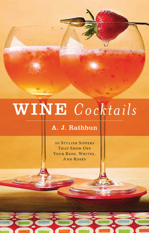 Wine Cocktails: 50 Stylish Sippers That Show Off Your Reds, Whites, and Roses