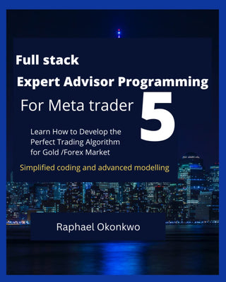 Full Stack Expert Advisor Programming for Meta Trader 5: Learn How to Develop the Perfect Trading Algorithm for Gold/Forex Market