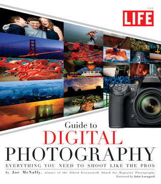 The Life Guide to Digital Photography: Everything You Need to Shoot Like the Pros