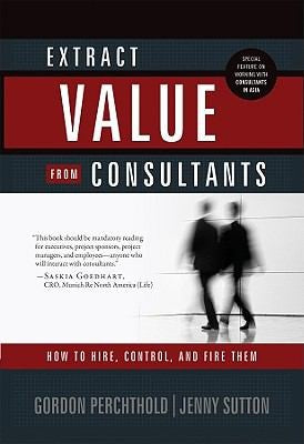 Extract Value From Consultants: How to Hire, Control, and Fire Them