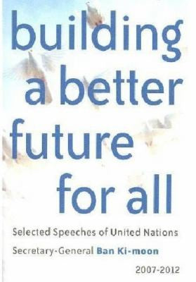 Building a Better Future for All: Selected Speeches of United Nations Secretary-General Ban Ki-Moon 2007-2012