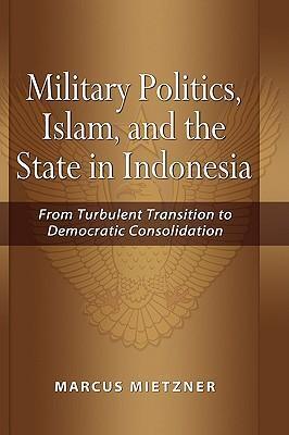 Military Politics, Islam and the State in Indonesia : From Turbulent Transition to Democratic Consolidation - Thryft